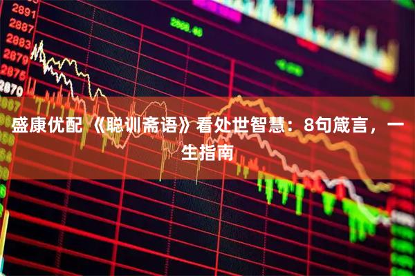 盛康优配 《聪训斋语》看处世智慧：8句箴言，一生指南