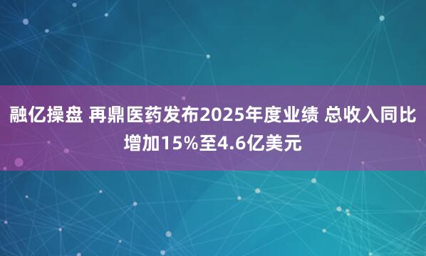 融亿操盘 再鼎医药发布2025年度业绩 总收入同比增加15%至4.6亿美元