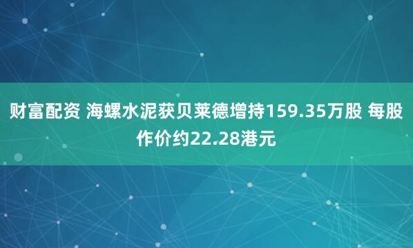 财富配资 海螺水泥获贝莱德增持159.35万股 每股作价约22.28港元