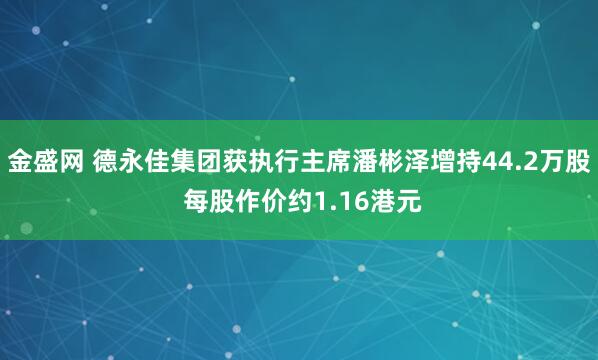金盛网 德永佳集团获执行主席潘彬泽增持44.2万股 每股作价约1.16港元