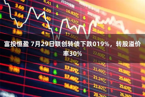 富投恒盈 7月29日联创转债下跌019%,转股溢价率30%