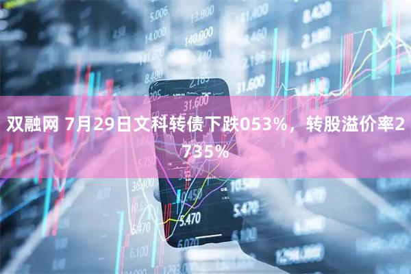 双融网 7月29日文科转债下跌053%,转股溢价率2735%