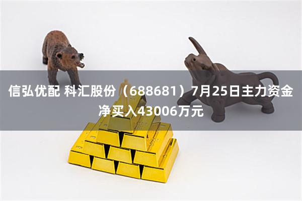 信弘优配 科汇股份（688681）7月25日主力资金净买入43006万元