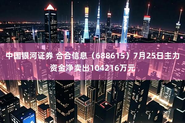 中国银河证券 合合信息(688615)7月25日主力资金净卖出104216万元