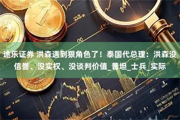 途乐证券 洪森遇到狠角色了！泰国代总理：洪森没信誉、没实权、没谈判价值_普坦_士兵_实际