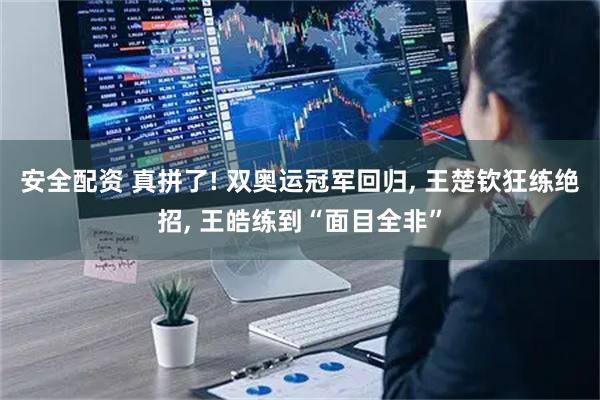 安全配资 真拼了! 双奥运冠军回归, 王楚钦狂练绝招, 王皓练到“面目全非”