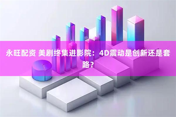 永旺配资 美剧终集进影院：4D震动是创新还是套路？