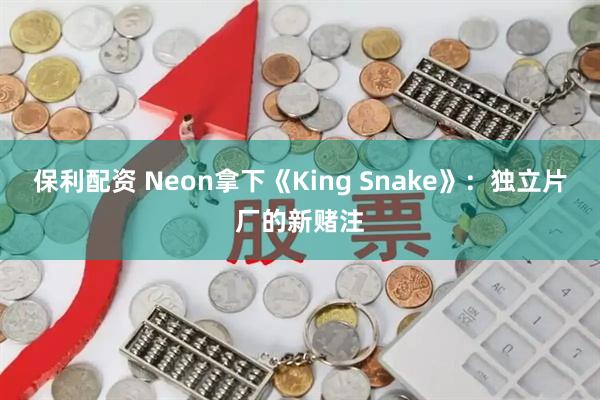 保利配资 Neon拿下《King Snake》：独立片厂的新赌注