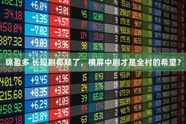 锦盈多 长短剧都颓了，横屏中剧才是全村的希望？