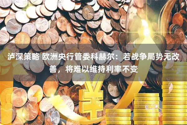 泸深策略 欧洲央行管委科赫尔：若战争局势无改善，将难以维持利率不变