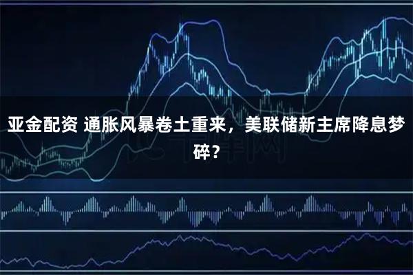 亚金配资 通胀风暴卷土重来，美联储新主席降息梦碎？