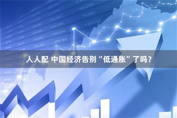 人人配 中国经济告别“低通胀”了吗？