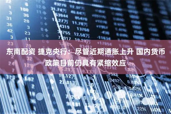 东南配资 捷克央行：尽管近期通胀上升 国内货币政策目前仍具有紧缩效应