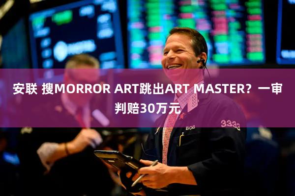 安联 搜MORROR ART跳出ART MASTER？一审判赔30万元