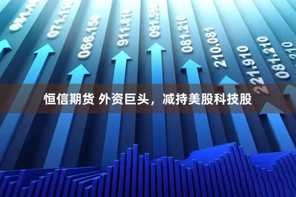 恒信期货 外资巨头，减持美股科技股