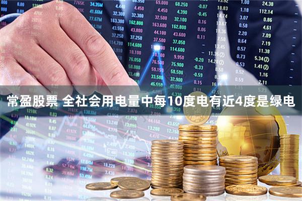常盈股票 全社会用电量中每10度电有近4度是绿电