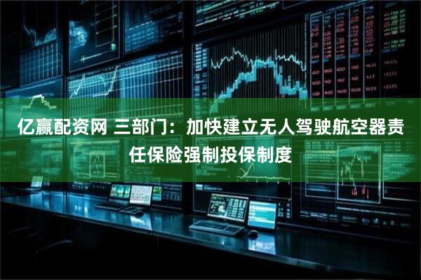 亿赢配资网 三部门：加快建立无人驾驶航空器责任保险强制投保制度