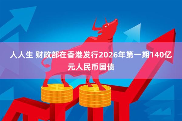 人人生 财政部在香港发行2026年第一期140亿元人民币国债