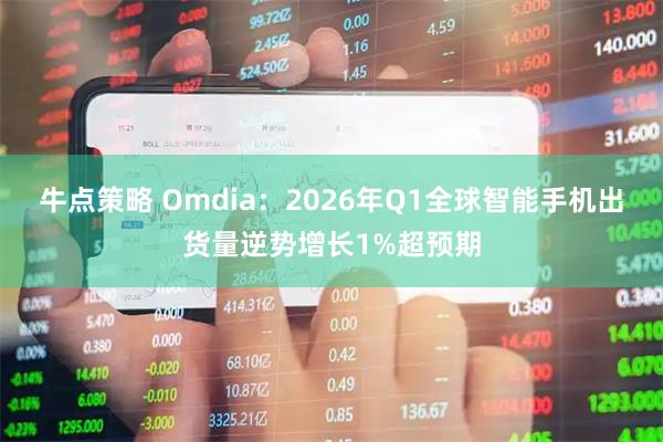 牛点策略 Omdia：2026年Q1全球智能手机出货量逆势增长1%超预期