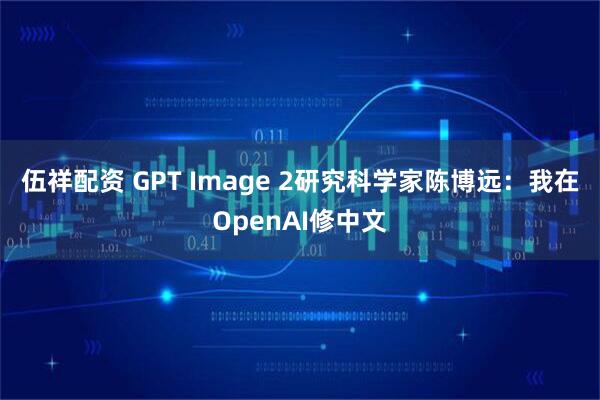 伍祥配资 GPT Image 2研究科学家陈博远：我在OpenAI修中文