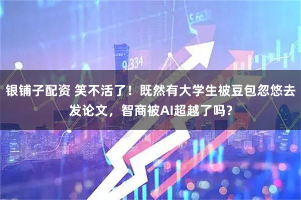 银铺子配资 笑不活了！既然有大学生被豆包忽悠去发论文，智商被AI超越了吗？