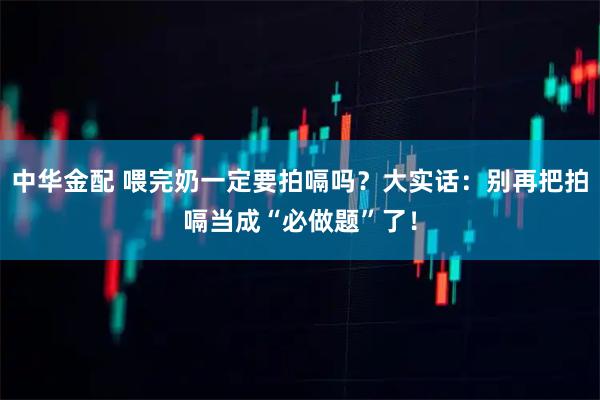 中华金配 喂完奶一定要拍嗝吗？大实话：别再把拍嗝当成“必做题”了！
