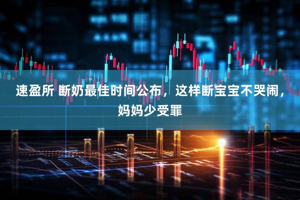 速盈所 断奶最佳时间公布，这样断宝宝不哭闹，妈妈少受罪