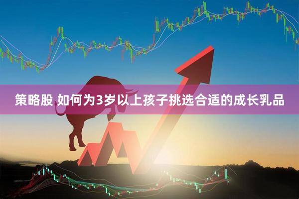 策略股 如何为3岁以上孩子挑选合适的成长乳品
