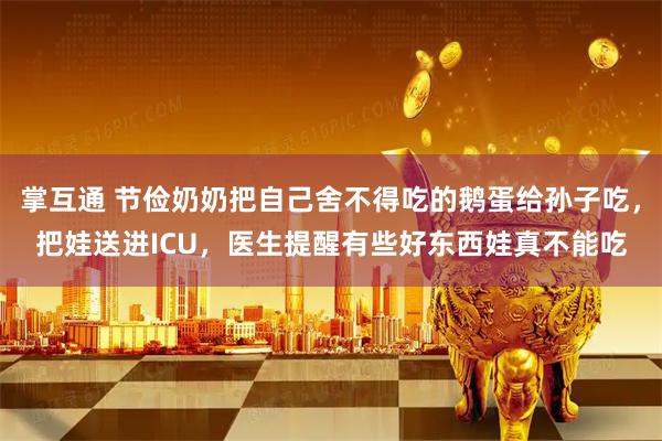 掌互通 节俭奶奶把自己舍不得吃的鹅蛋给孙子吃，把娃送进ICU，医生提醒有些好东西娃真不能吃