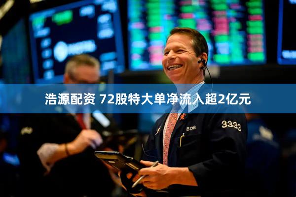 浩源配资 72股特大单净流入超2亿元