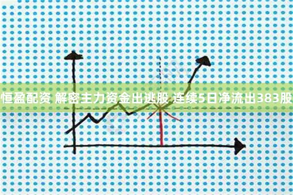 恒盈配资 解密主力资金出逃股 连续5日净流出383股