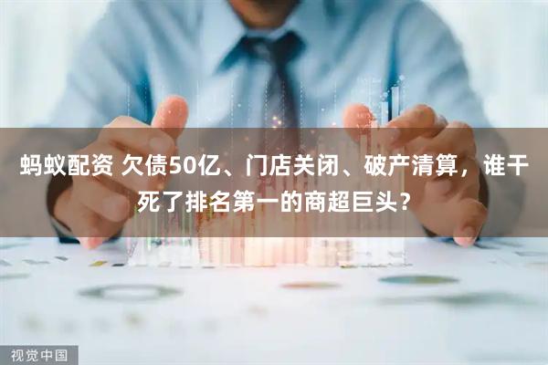 蚂蚁配资 欠债50亿、门店关闭、破产清算，谁干死了排名第一的商超巨头？