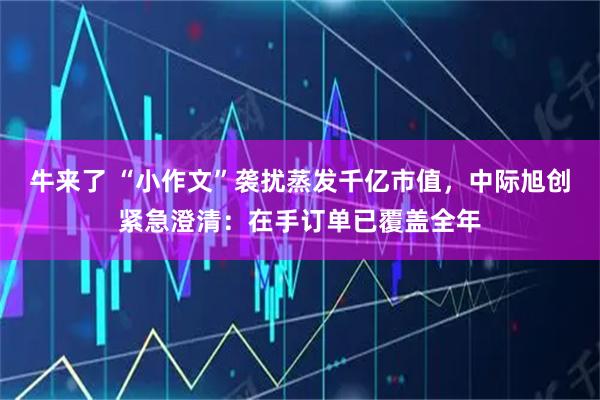 牛来了 “小作文”袭扰蒸发千亿市值，中际旭创紧急澄清：在手订单已覆盖全年
