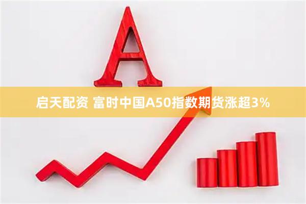 启天配资 富时中国A50指数期货涨超3%
