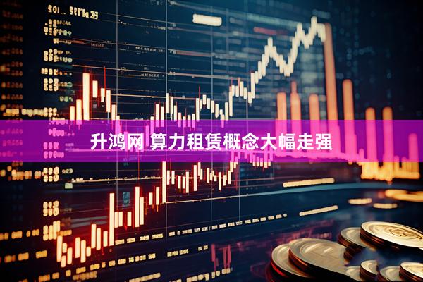升鸿网 算力租赁概念大幅走强