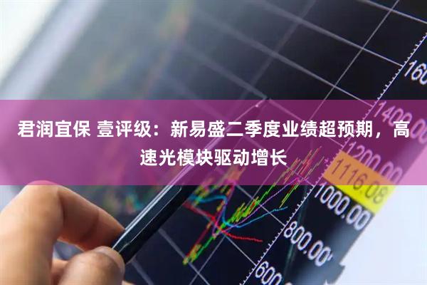 君润宜保 壹评级：新易盛二季度业绩超预期，高速光模块驱动增长