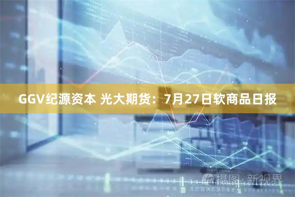 GGV纪源资本 光大期货：7月27日软商品日报