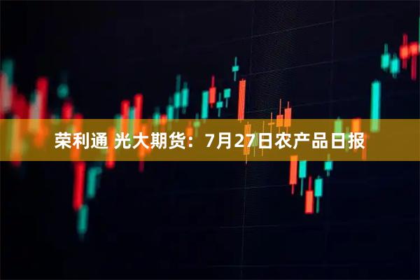荣利通 光大期货：7月27日农产品日报