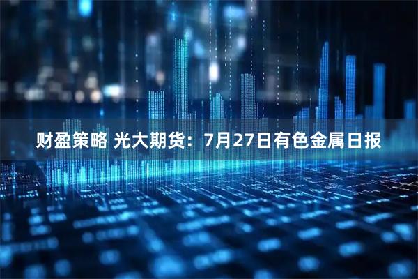 财盈策略 光大期货：7月27日有色金属日报